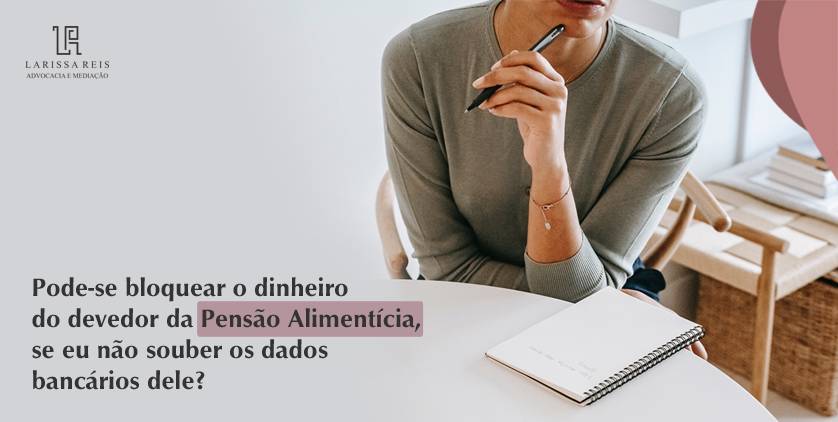 Posso bloquear os bens do devedor de Pensão Alimentícia, se não souber os dados bancários?